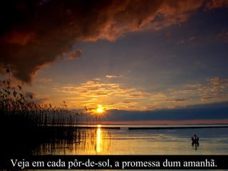 Veja em cada pôr-de-sol, a promessa dum amanhã.
 