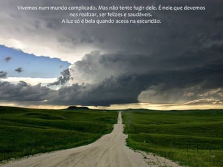 Vivemos num mundo complicado. Mas não tente fugir dele. É nele que devemos
nos realizar, ser felizes e saudáveis.
A luz só é bela quando acesa na escuridão.

 