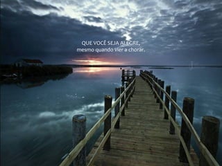 QUE VOCÊ SEJA ALEGRE,
mesmo quando vier a chorar.
 