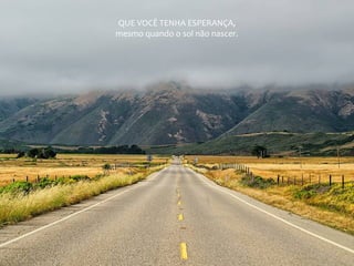 QUE VOCÊ TENHA ESPERANÇA,
mesmo quando o sol não nascer.
 