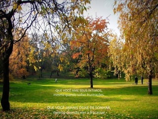 QUE VOCÊ AME SEUS ÍNTIMOS,
mesmo quando sofrer frustrações.
QUE VOCÊ JAMAIS DEIXE DE SONHAR,
mesmo quando vier a fracassar
 