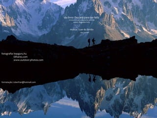 do livro: Dez leis para ser feliz
Ferramentas para se apaixonar pela vida
autor: Augusto Cury
música: Luar do Sertão
Ray Conniff
fotografia: kepguru.hu
Olhares.com
www.outdoor-photos.com
formatação: roberfran@hotmail.com
 