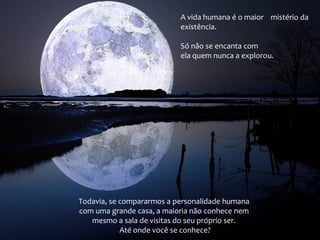 Todavia, se compararmos a personalidade humana
com uma grande casa, a maioria não conhece nem
mesmo a sala de visitas do seu próprio ser.
Até onde você se conhece?
A vida humana é o maior mistério da
existência.
Só não se encanta com
ela quem nunca a explorou.
 