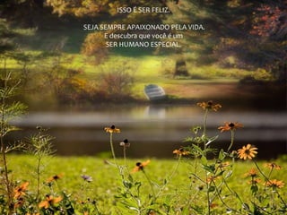 ISSO É SER FELIZ.
SEJA SEMPRE APAIXONADO PELA VIDA.
E descubra que você é um
SER HUMANO ESPECIAL.
 