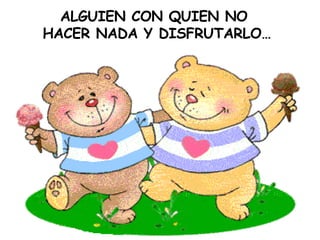 ALGUIEN CON QUIEN NO HACER NADA Y DISFRUTARLO…