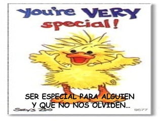 SER ESPECIAL PARA ALGUIEN Y QUE NO NOS OLVIDEN…