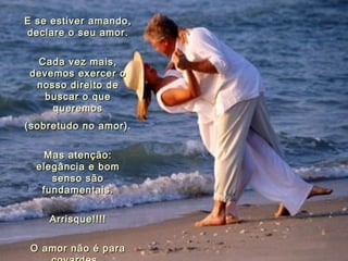 E se estiver amando, declare o seu amor. Cada vez mais, devemos exercer o nosso direito de buscar o que queremos (sobretudo no amor). Mas atenção: elegância e bom senso são fundamentais. Arrisque!!!! O amor não é para covardes.   00 02 