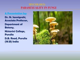 MYCOLOGY-
PARASEXUALITY IN FUNGI
A Presentation by:
Dr. N. Sannigrahi,
Associate Professor,
Department of
Botany,
Nistarini College,
Purulia
D.B. Road, Purulia
(W.B) India
 