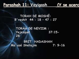 Parashah 11: Vayigash             (Y se acerc

        TORAH DE MOSHÉ:
     B´reshit 44 : 18 – 47 : 27

      TORAH DE NEVIIM :
      Yejezquel        37:15-
      28
          BRIT HADASHAH
   Ma´asé Sheliajim     7: 9-16
 