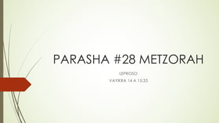 PARASHA #28 METZORAH
LEPROSO
VAYIKRA 14 A 15:33
 