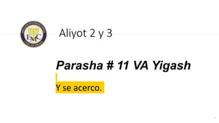 Parasha # 11 VA Yigash
Y se acerco.
Aliyot 2 y 3
1
 