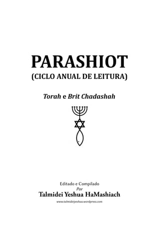 PARASHIOT
(CICLO ANUAL DE LEITURA)
Torah e Brit Chadashah
Editado e Compilado
Por
TalmideiYeshuaHaMashiach
www.talmideiyeshua.wordpress.com
 