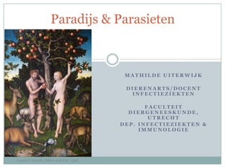 Paradijs & Parasieten

MATHILDE UITERWIJK
DIERENARTS/DOCENT
INFECTIEZIEKTEN

FACULTEIT
DIERGENEESKUNDE,
UTRECHT
DEP. INFECTIEZIEKTEN &
IMMUNOLOGIE

Lucas Cranach, Adam and Eve, 1526

 