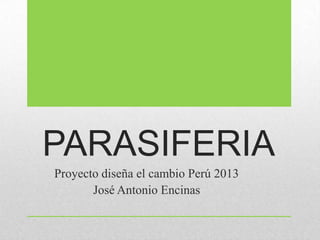 PARASIFERIA
Proyecto diseña el cambio Perú 2013
José Antonio Encinas

 
