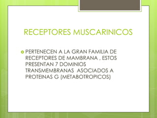 RECEPTORES MUSCARINICOS

 PERTENECENA LA GRAN FAMILIA DE
 RECEPTORES DE MAMBRANA , ESTOS
 PRESENTAN 7 DOMINIOS
 TRANSMEMBRANAS ASOCIADOS A
 PROTEINAS G (METABOTROPICOS)
 