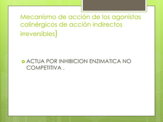 Mecanismo de acción de los agonistas
colinérgicos de acción indirectos
irreversibles)



 ACTUA
      POR INHIBICION ENZIMATICA NO
 COMPETITIVA .
 