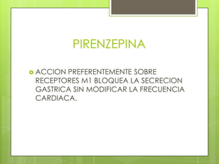 PIRENZEPINA

 ACCIONPREFERENTEMENTE SOBRE
 RECEPTORES M1 BLOQUEA LA SECRECION
 GASTRICA SIN MODIFICAR LA FRECUENCIA
 CARDIACA.
 