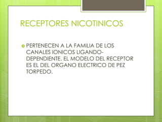 RECEPTORES NICOTINICOS

 PERTENECEN A LA FAMILIA DE LOS
 CANALES IONICOS LIGANDO-
 DEPENDIENTE. EL MODELO DEL RECEPTOR
 ES EL DEL ORGANO ELECTRICO DE PEZ
 TORPEDO.
 