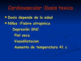 Cardiovascular :Dosis toxica Dosis depende de la edad Niños :Fiebre atropinica Depresión SNC   Piel seca Vasodilatacion Aumento de temperatura 41 c 