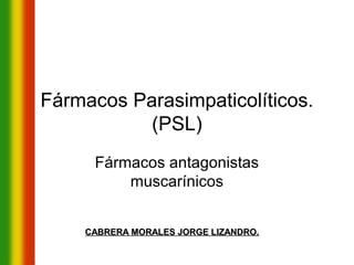Fármacos Parasimpaticolíticos.
           (PSL)
     Fármacos antagonistas
         muscarínicos


    CABRERA MORALES JORGE LIZANDRO.
 