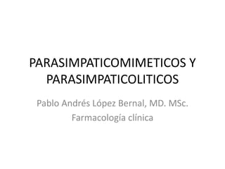 PARASIMPATICOMIMETICOS Y
PARASIMPATICOLITICOS
Pablo Andrés López Bernal, MD. MSc.
Farmacología clínica
 