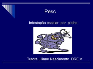 Pesc

 Infestação escolar por piolho




Tutora Liliane Nascimento DRE V
 