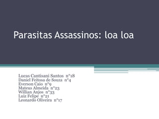 Parasitas Assassinos: loa loa
Lucas Cantisani Santos n°18
Daniel Feitosa de Souza n°4
Everson Caio n°9
Mateus Almeida n°23
Willian Anjos n°33
Luiz Felipe n°21
Leonardo Oliveira n°17
 