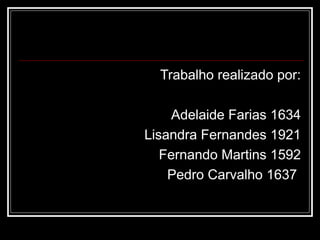 Trabalho realizado por:

     Adelaide Farias 1634
Lisandra Fernandes 1921
   Fernando Martins 1592
    Pedro Carvalho 1637
 
