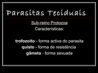 Parasitas Teciduais
          Sub-reino Protozoa
           Características:

  trofozoíto - forma activa do parasita
      quisto - forma de resistência
        gâmeta - forma sexuada
 