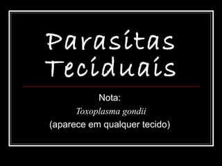 Parasitas
Teciduais
           Nota:
      Toxoplasma gondii
(aparece em qualquer tecido)
 
