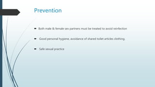 Prevention
 Both male & female sex partners must be treated to avoid reinfection
 Good personal hygiene, avoidance of shared toilet articles clothing.
 Safe sexual practice
 