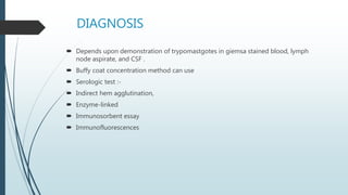 DIAGNOSIS
 Depends upon demonstration of trypomastgotes in giemsa stained blood, lymph
node aspirate, and CSF .
 Buffy coat concentration method can use
 Serologic test :-
 Indirect hem agglutination,
 Enzyme-linked
 Immunosorbent essay
 Immunofluorescences
 