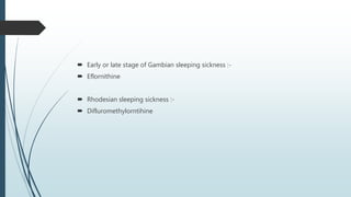  Early or late stage of Gambian sleeping sickness :-
 Eflornithine
 Rhodesian sleeping sickness :-
 Difluromethylorntihine
 