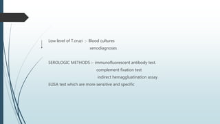 Low level of T.cruzi :- Blood cultures
xenodiagnoses
SEROLOGIC METHODS :- immunofluorescent antibody test.
complement fixation test
indirect hemaggluatination assay
ELISA test which are more sensitive and specific
 