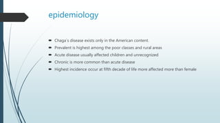 epidemiology
 Chaga`s disease exists only in the American content.
 Prevalent is highest among the poor classes and rural areas
 Acute disease usually affected children and unrecognized
 Chronic is more common than acute disease
 Highest incidence occur at fifth decade of life more affected more than female
 