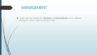 MANAGEMENT
 Acute cases are treated with nifurtimox and benzonidazole, but no effective
therapy for chronic cases is currently known.
 