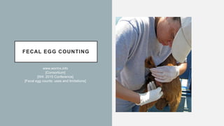 FECAL EGG COUNTING
www.wormx.info
[Consortium]
[W4: 2015 Conference]
[Fecal egg counts: uses and limitations]
 