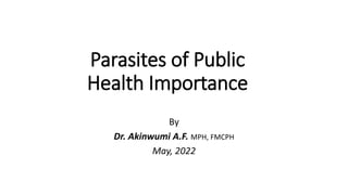 Parasites of Public
Health Importance
By
Dr. Akinwumi A.F. MPH, FMCPH
May, 2022
 