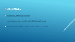 REFERENCES
 http://www.nd.edu/~parasite/
 www.nd.edu/~ccrowell/Parasitic%20Computing.pdf
 http://sit.iitkgp.ernet.in/research/aut05seminar2/report12.pdf
 