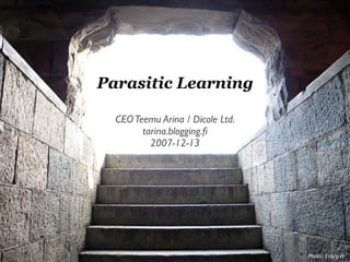 Parasitic Learning

  CEO Teemu Arina / Dicole Ltd.
        tarina.blogging.ﬁ
          2007-12-13




                                  Photo: Tracy O