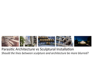Parasitic Architecture vs Sculptural Installation
Should the lines between sculpture and architecture be more blurred?

 