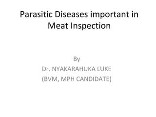 Parasitic Diseases important in
Meat Inspection
By
Dr. NYAKARAHUKA LUKE
(BVM, MPH CANDIDATE)
 