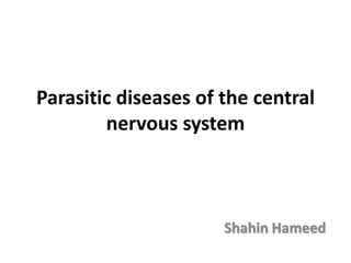 Parasitic diseases of the central
nervous system
Shahin Hameed
 