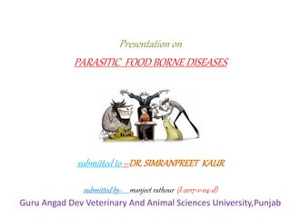 Presentation on
PARASITIC FOOD BORNE DISEASES
submitted to –DR.SIMRANPREET KAUR
submitted by- manjeet rathour (l-2017-v-04-d)
Guru Angad Dev Veterinary And Animal Sciences University,Punjab
 