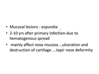 • Mucosal lesions - espundia
• 2-10 yrs after primary infection-due to
hematogenous spread
• mainly affect nose mucosa …ulceration and
destruction of cartilage ….tapir nose deformity
 