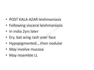 • POST KALA AZAR leishmaniasis
• Following visceral leishmaniasis
• In india 2yrs later
• Ery. bat wing rash over face
• Hypopigmented….then nodular
• May involve mucosa
• May resemble LL
 