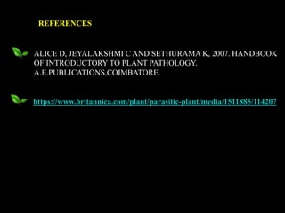 REFERENCES
ALICE D, JEYALAKSHMI C AND SETHURAMA K, 2007. HANDBOOK
OF INTRODUCTORY TO PLANT PATHOLOGY.
A.E.PUBLICATIONS,COIMBATORE.
https://www.britannica.com/plant/parasitic-plant/media/1511885/114207
 