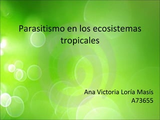 Parasitismo en los ecosistemas tropicales Ana Victoria Loría Masís A73655 
