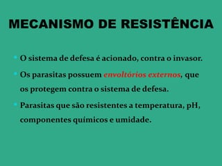 MECANISMO DE RESISTÊNCIA

 O sistema de defesa é acionado, contra o invasor.

 Os parasitas possuem envoltórios externos, que
 os protegem contra o sistema de defesa.
 Parasitas que são resistentes a temperatura, pH,

 componentes químicos e umidade.
 