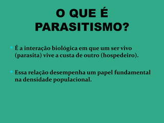 O QUE É
        PARASITISMO?
 É a interação biológica em que um ser vivo
 (parasita) vive a custa de outro (hospedeiro).

 Essa relação desempenha um papel fundamental
 na densidade populacional.
 